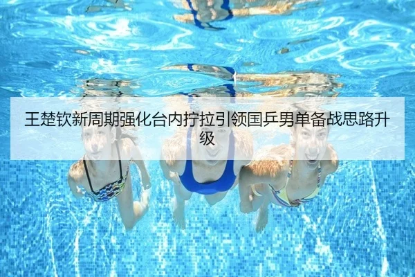 王楚钦新周期强化台内拧拉引领国乒男单备战思路升级
