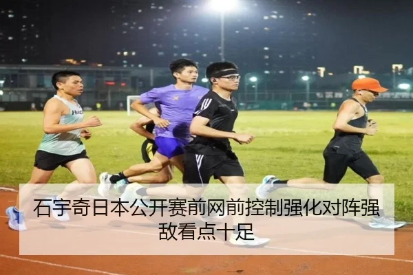 石宇奇日本公开赛前网前控制强化对阵强敌看点十足